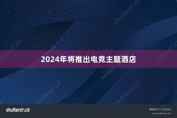 2024年将推出电竞主题酒店