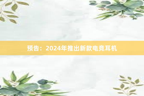 预告：2024年推出新款电竞耳机