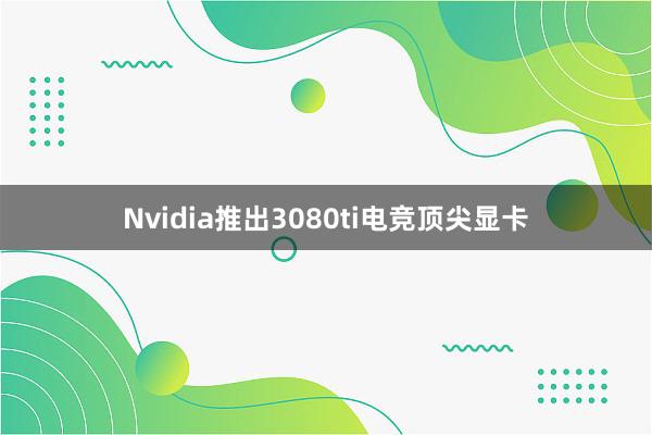 Nvidia推出3080ti电竞顶尖显卡