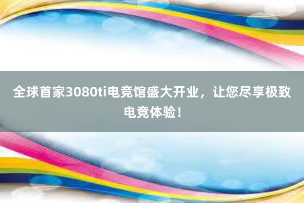 全球首家3080ti电竞馆盛大开业，让您尽享极致电竞体验！