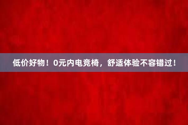 低价好物！0元内电竞椅，舒适体验不容错过！