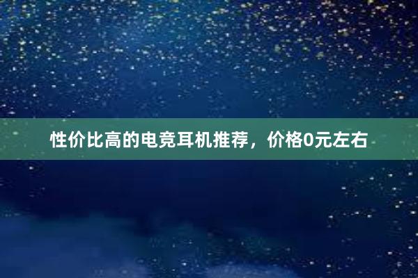 性价比高的电竞耳机推荐，价格0元左右