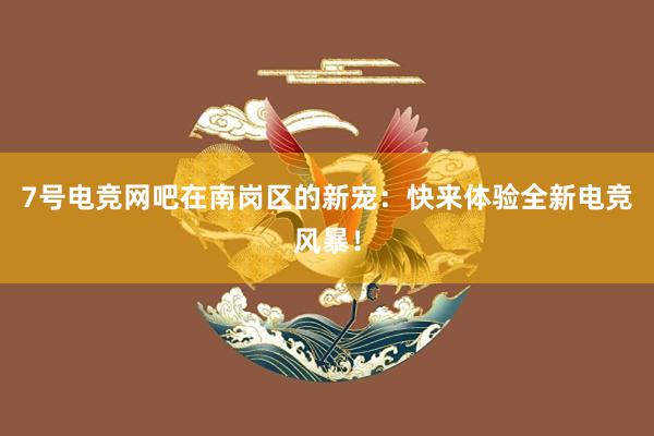 7号电竞网吧在南岗区的新宠：快来体验全新电竞风暴！