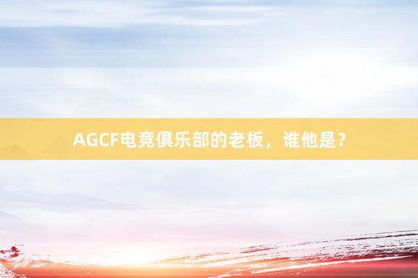 AGCF电竞俱乐部的老板，谁他是？