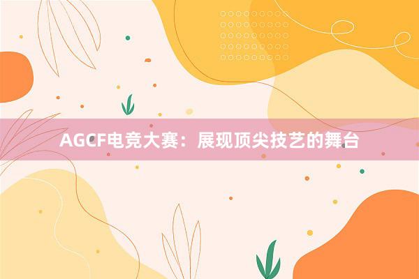 AGCF电竞大赛：展现顶尖技艺的舞台