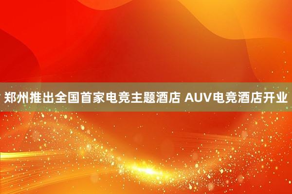 郑州推出全国首家电竞主题酒店 AUV电竞酒店开业