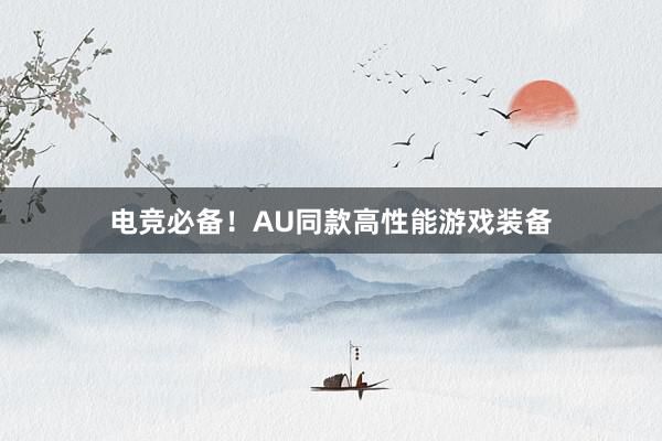 电竞必备！AU同款高性能游戏装备