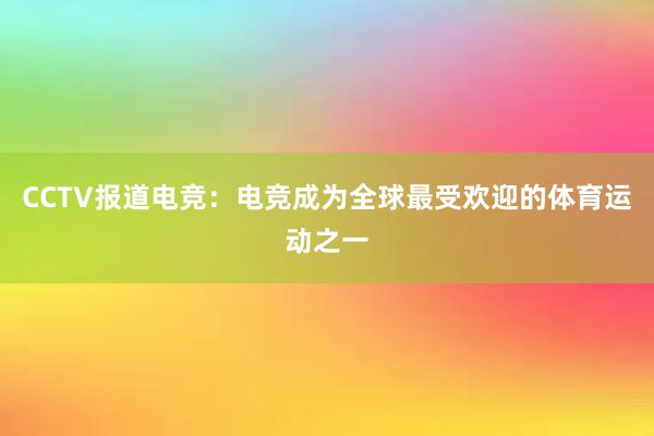 CCTV报道电竞：电竞成为全球最受欢迎的体育运动之一