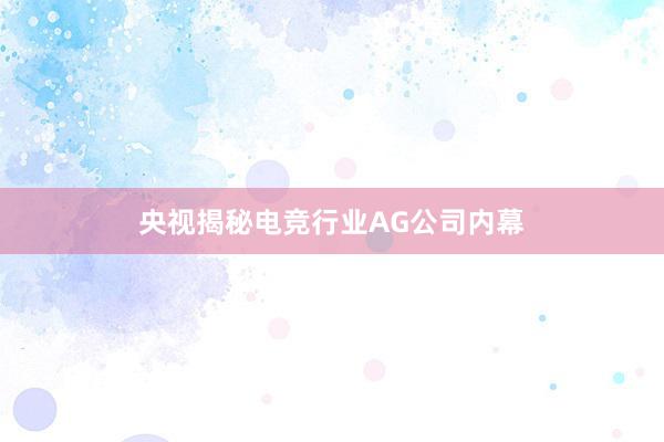 央视揭秘电竞行业AG公司内幕