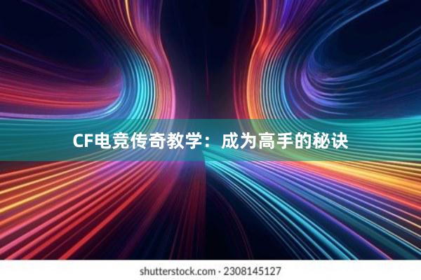 CF电竞传奇教学：成为高手的秘诀