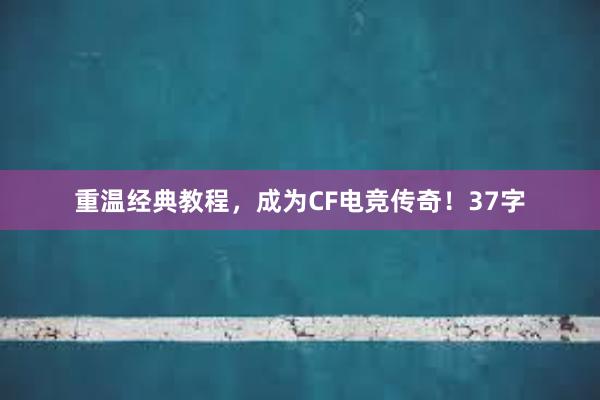 重温经典教程，成为CF电竞传奇！37字