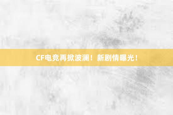 CF电竞再掀波澜！新剧情曝光！