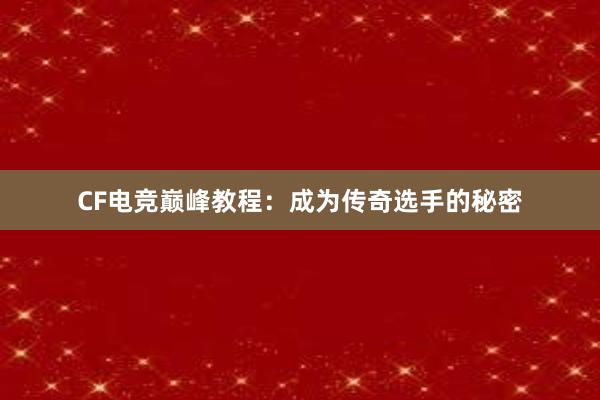 CF电竞巅峰教程：成为传奇选手的秘密