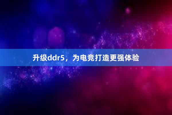 升级ddr5，为电竞打造更强体验