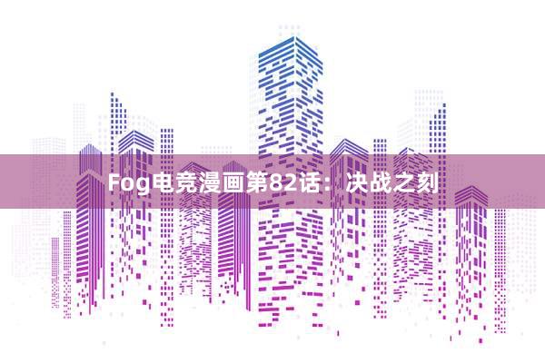 Fog电竞漫画第82话：决战之刻