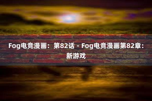 Fog电竞漫画：第82话 - Fog电竞漫画第82章：新游戏