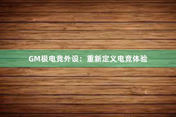 GM极电竞外设：重新定义电竞体验