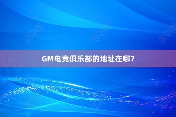 GM电竞俱乐部的地址在哪？