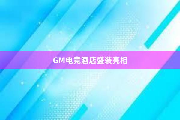 GM电竞酒店盛装亮相