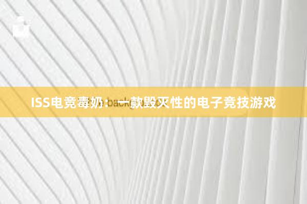 ISS电竞毒奶：一款毁灭性的电子竞技游戏