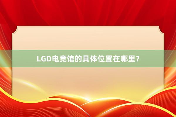 LGD电竞馆的具体位置在哪里？