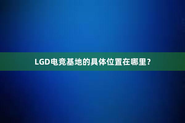 LGD电竞基地的具体位置在哪里？