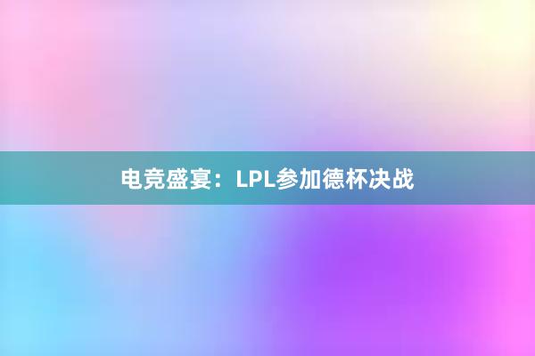 电竞盛宴：LPL参加德杯决战