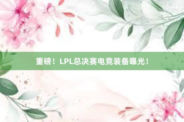 重磅！LPL总决赛电竞装备曝光！