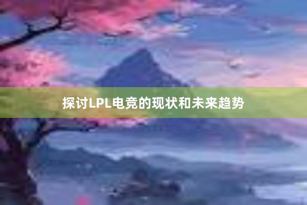 探讨LPL电竞的现状和未来趋势