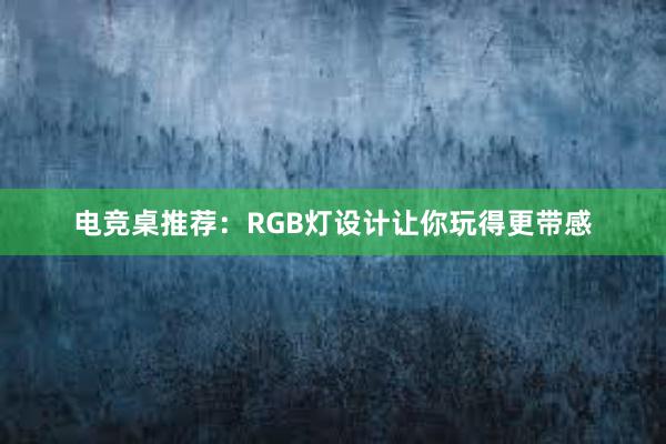 电竞桌推荐：RGB灯设计让你玩得更带感