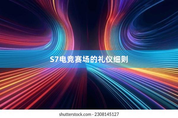 S7电竞赛场的礼仪细则