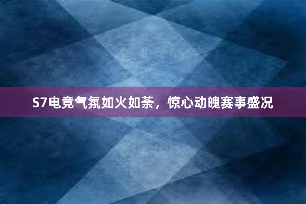 S7电竞气氛如火如荼，惊心动魄赛事盛况