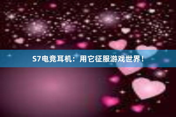 S7电竞耳机：用它征服游戏世界！