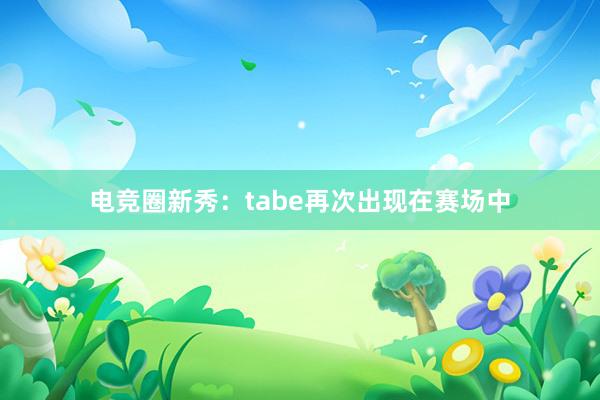 电竞圈新秀：tabe再次出现在赛场中