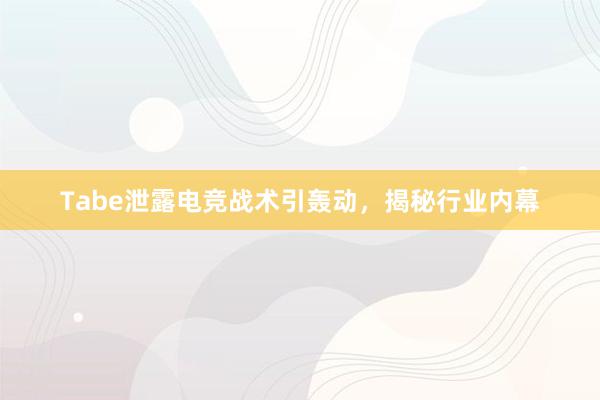 Tabe泄露电竞战术引轰动，揭秘行业内幕