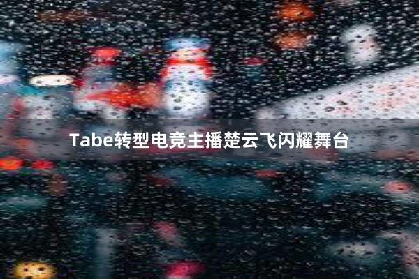 Tabe转型电竞主播楚云飞闪耀舞台