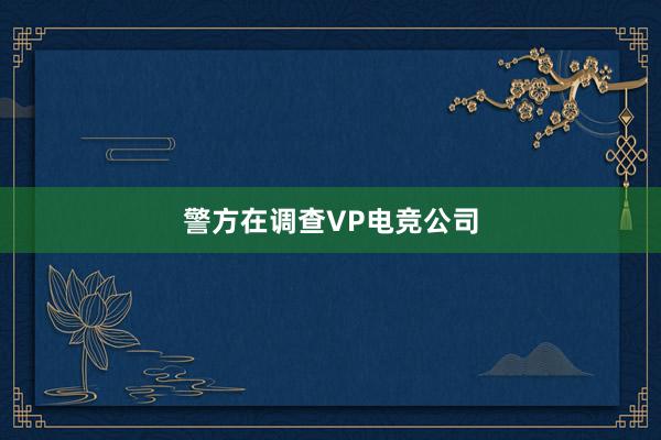 警方在调查VP电竞公司