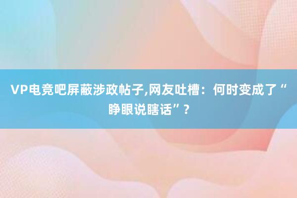 VP电竞吧屏蔽涉政帖子，网友吐槽：何时变成了“睁眼说瞎话”？