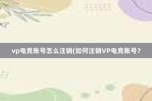 vp电竞账号怎么注销(如何注销VP电竞账号？