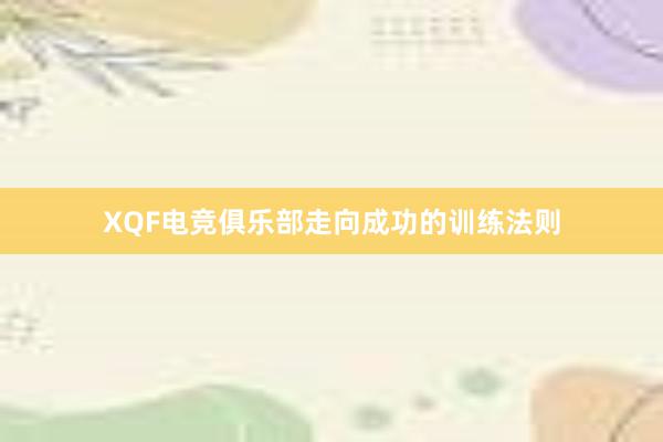 XQF电竞俱乐部走向成功的训练法则