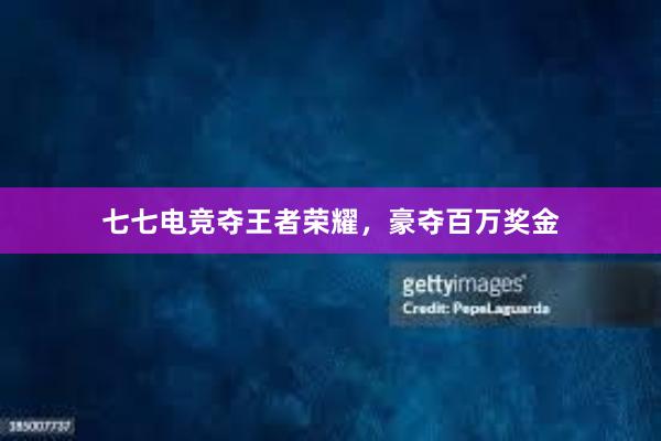 七七电竞夺王者荣耀，豪夺百万奖金