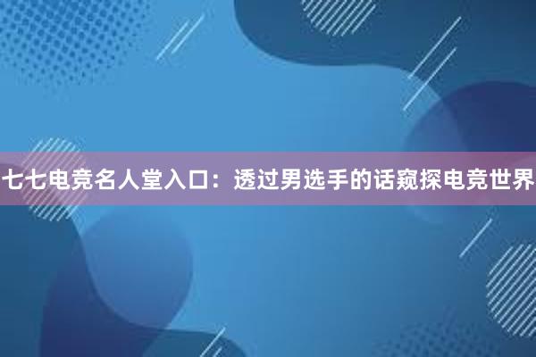 七七电竞名人堂入口：透过男选手的话窥探电竞世界