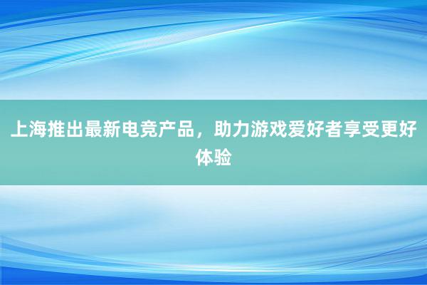 上海推出最新电竞产品，助力游戏爱好者享受更好体验