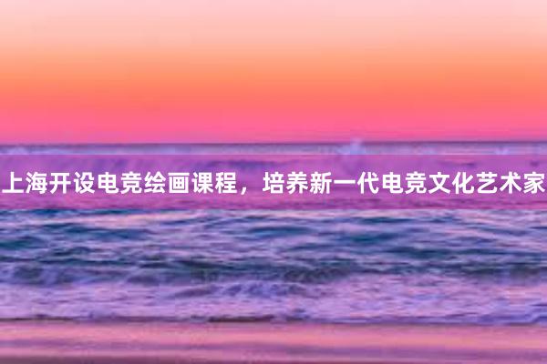 上海开设电竞绘画课程，培养新一代电竞文化艺术家