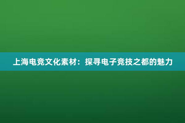 上海电竞文化素材：探寻电子竞技之都的魅力