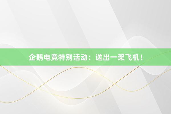 企鹅电竞特别活动：送出一架飞机！