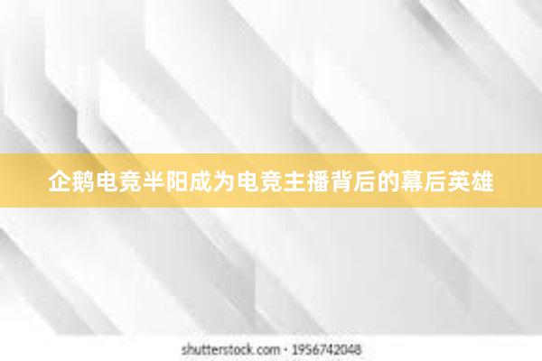 企鹅电竞半阳成为电竞主播背后的幕后英雄