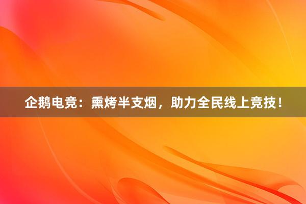 企鹅电竞：熏烤半支烟，助力全民线上竞技！