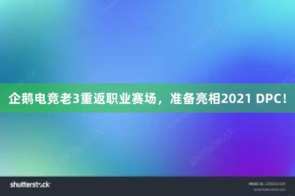 企鹅电竞老3重返职业赛场，准备亮相2021 DPC！