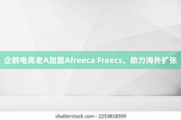 企鹅电竞老A加盟Afreeca Freecs，助力海外扩张